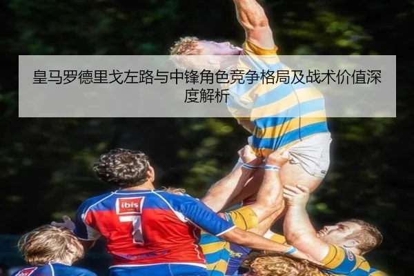 皇马罗德里戈左路与中锋角色竞争格局及战术价值深度解析