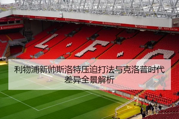 利物浦新帅斯洛特压迫打法与克洛普时代差异全景解析