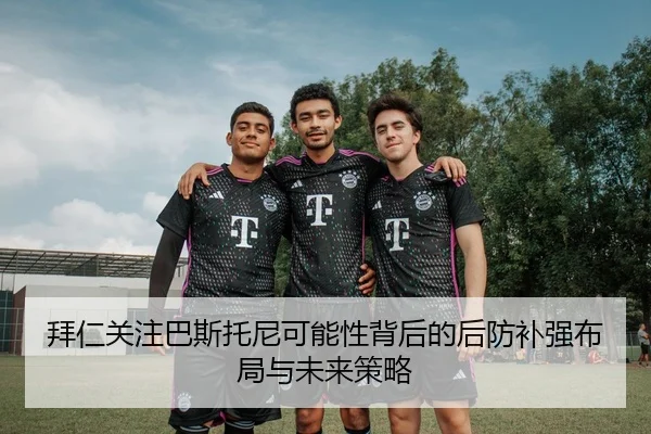 拜仁关注巴斯托尼可能性背后的后防补强布局与未来策略