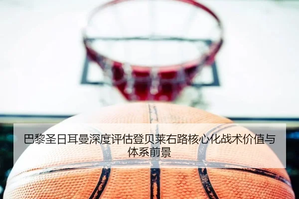 巴黎圣日耳曼深度评估登贝莱右路核心化战术价值与体系前景