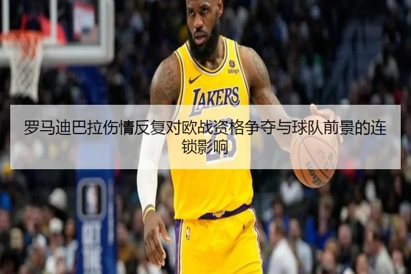 罗马迪巴拉伤情反复对欧战资格争夺与球队前景的连锁影响