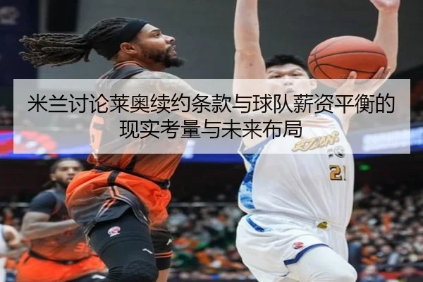 米兰讨论莱奥续约条款与球队薪资平衡的现实考量与未来布局
