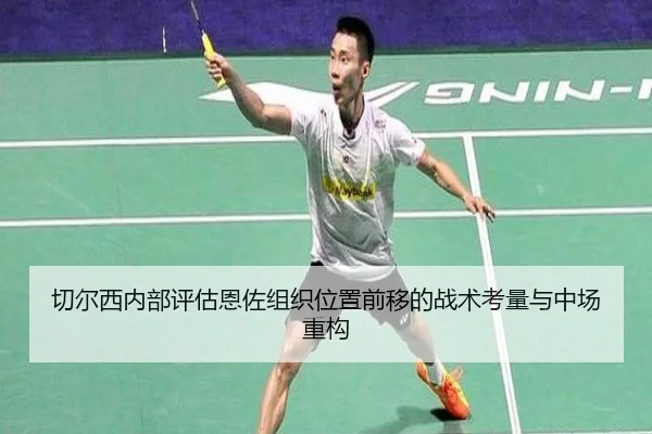 切尔西内部评估恩佐组织位置前移的战术考量与中场重构