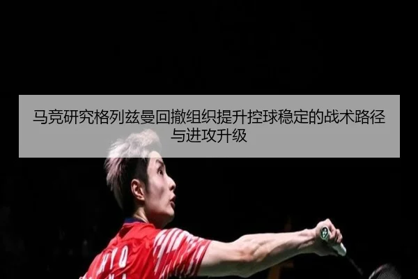 马竞研究格列兹曼回撤组织提升控球稳定的战术路径与进攻升级
