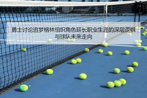 勇士讨论追梦格林组织角色延长职业生涯的深层逻辑与球队未来走向