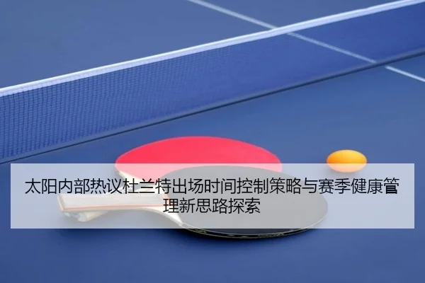 太阳内部热议杜兰特出场时间控制策略与赛季健康管理新思路探索