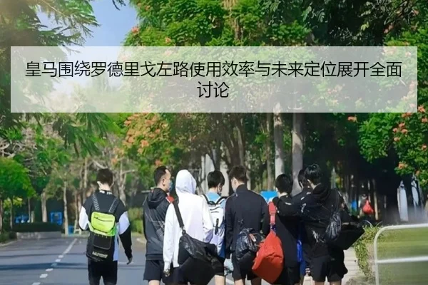皇马围绕罗德里戈左路使用效率与未来定位展开全面讨论