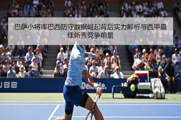 巴萨小将库巴西防守数据崛起背后实力解析与西甲最佳新秀竞争前景