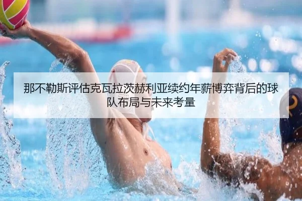 那不勒斯评估克瓦拉茨赫利亚续约年薪博弈背后的球队布局与未来考量