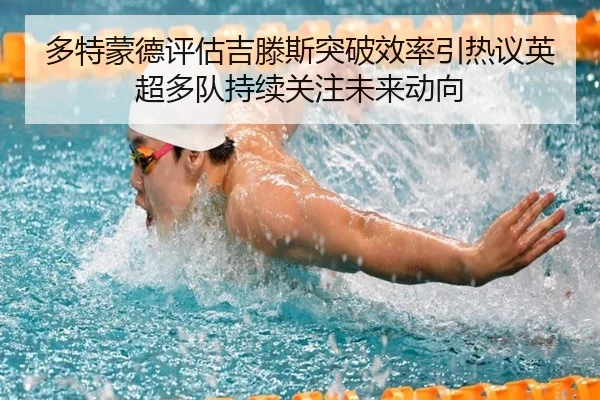 多特蒙德评估吉滕斯突破效率引热议英超多队持续关注未来动向