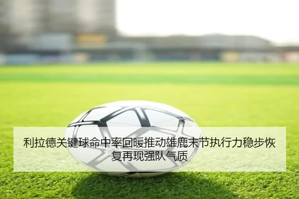 利拉德关键球命中率回暖推动雄鹿末节执行力稳步恢复再现强队气质