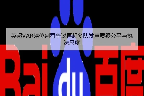 英超VAR越位判罚争议再起多队发声质疑公平与执法尺度