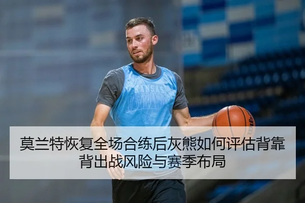 莫兰特恢复全场合练后灰熊如何评估背靠背出战风险与赛季布局