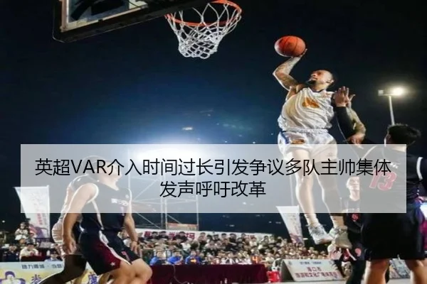 英超VAR介入时间过长引发争议多队主帅集体发声呼吁改革