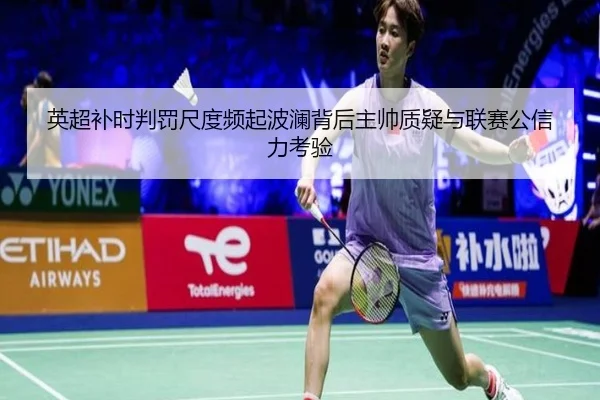 英超补时判罚尺度频起波澜背后主帅质疑与联赛公信力考验