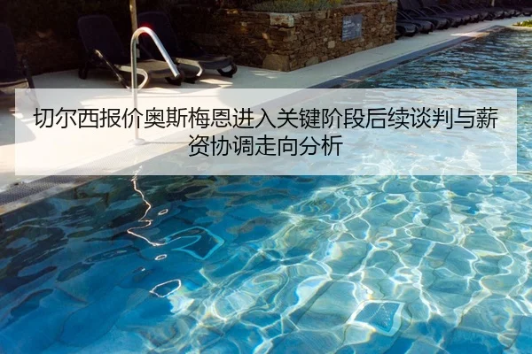 切尔西报价奥斯梅恩进入关键阶段后续谈判与薪资协调走向分析