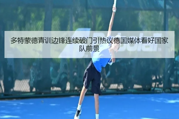 多特蒙德青训边锋连续破门引热议德国媒体看好国家队前景